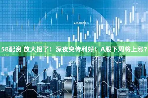 58配资 放大招了！深夜突传利好！A股下周将上涨？