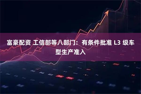 富豪配资 工信部等八部门：有条件批准 L3 级车型生产准入
