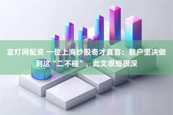 富灯网配资 一位上海炒股奇才直言：散户坚决做到这“二不碰”，此文很短很深