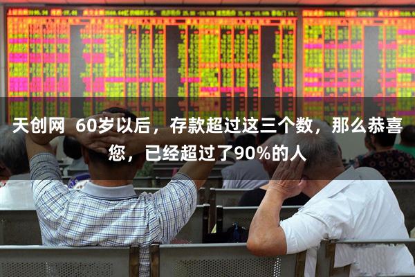 天创网  60岁以后，存款超过这三个数，那么恭喜您，已经超过了90%的人
