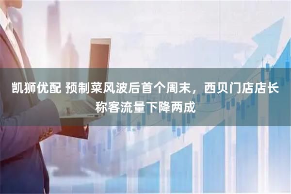凯狮优配 预制菜风波后首个周末，西贝门店店长称客流量下降两成