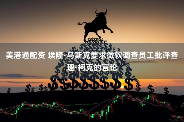 美港通配资 埃隆·马斯克要求微软调查员工批评查理·柯克的言论