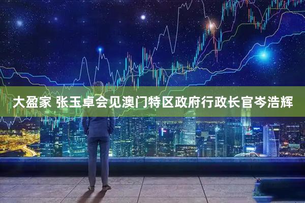 大盈家 张玉卓会见澳门特区政府行政长官岑浩辉