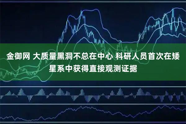 金御网 大质量黑洞不总在中心 科研人员首次在矮星系中获得直接观测证据