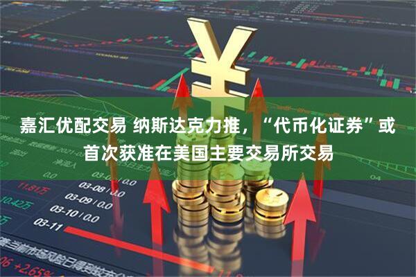 嘉汇优配交易 纳斯达克力推，“代币化证券”或首次获准在美国主要交易所交易