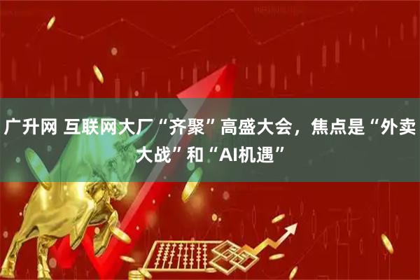 广升网 互联网大厂“齐聚”高盛大会，焦点是“外卖大战”和“AI机遇”