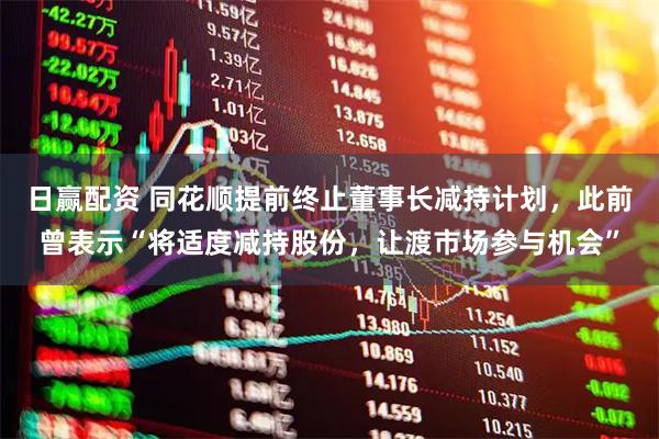 日赢配资 同花顺提前终止董事长减持计划，此前曾表示“将适度减持股份，让渡市场参与机会”