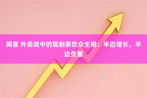 闻喜 外卖战中的现制茶饮众生相：半边增长，半边负重