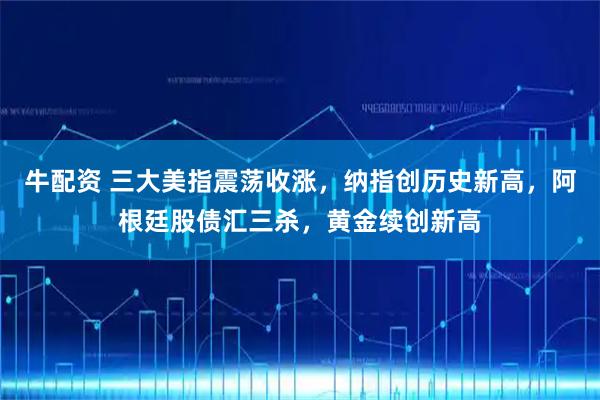 牛配资 三大美指震荡收涨，纳指创历史新高，阿根廷股债汇三杀，黄金续创新高