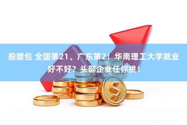 股腰包 全国第21、广东第2！华南理工大学就业好不好？头部企业任你挑！
