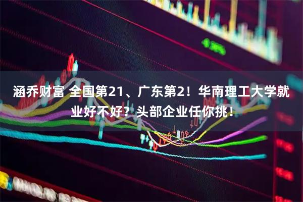 涵乔财富 全国第21、广东第2！华南理工大学就业好不好？头部企业任你挑！