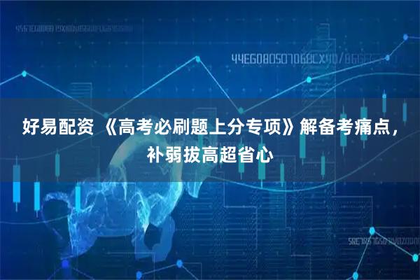 好易配资 《高考必刷题上分专项》解备考痛点，补弱拔高超省心