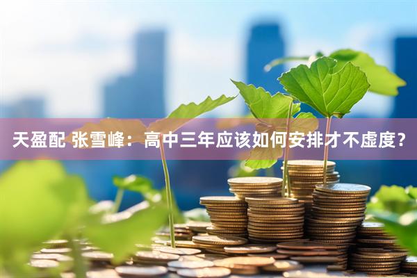 天盈配 张雪峰：高中三年应该如何安排才不虚度？