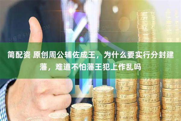 简配资 原创周公辅佐成王，为什么要实行分封建藩，难道不怕藩王犯上作乱吗