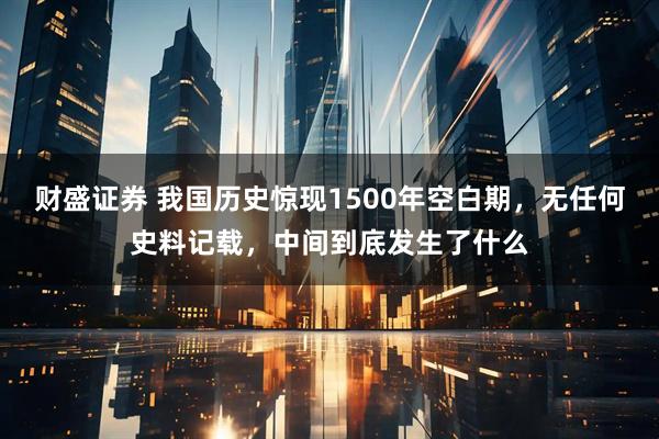 财盛证券 我国历史惊现1500年空白期，无任何史料记载，中间到底发生了什么