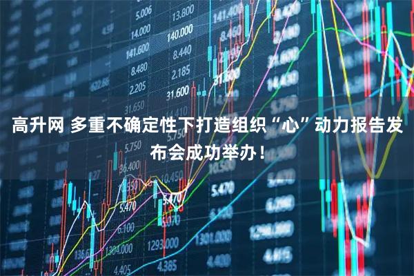 高升网 多重不确定性下打造组织“心”动力报告发布会成功举办！