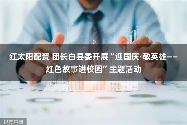 红太阳配资 团长白县委开展“迎国庆·敬英雄——红色故事进校园”主题活动