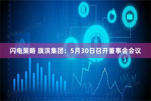 闪电策略 旗滨集团：5月30日召开董事会会议