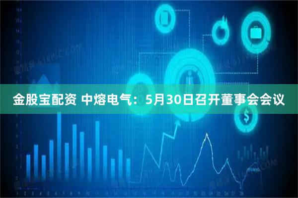 金股宝配资 中熔电气：5月30日召开董事会会议