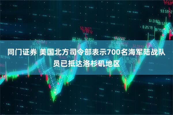 同门证券 美国北方司令部表示700名海军陆战队员已抵达洛杉矶地区
