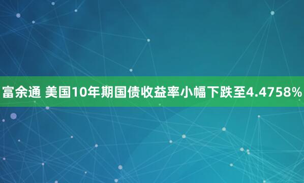 富余通 美国10年期国债收益率小幅下跌至4.4758%