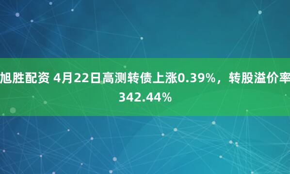 旭胜配资 4月22日高测转债上涨0.39%，转股溢价率342.44%