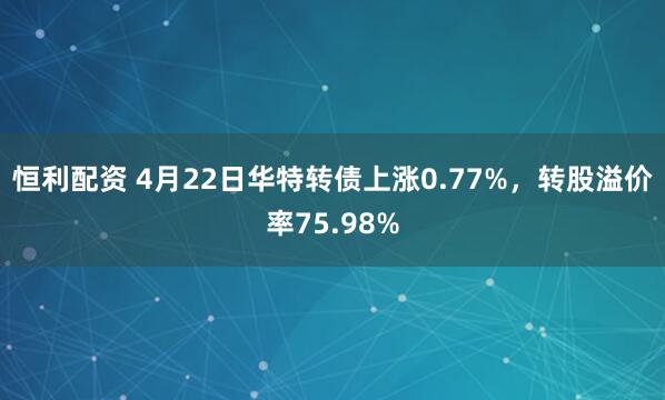 恒利配资 4月22日华特转债上涨0.77%，转股溢价率75.98%