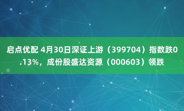 启点优配 4月30日深证上游（399704）指数跌0.13%，成份股盛达资源（000603）领跌