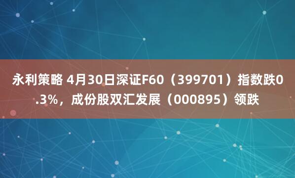 永利策略 4月30日深证F60（399701）指数跌0.3%，成份股双汇发展（000895）领跌