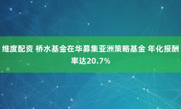 维度配资 桥水基金在华募集亚洲策略基金 年化报酬率达20.7%