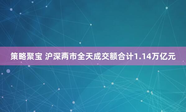 策略聚宝 沪深两市全天成交额合计1.14万亿元