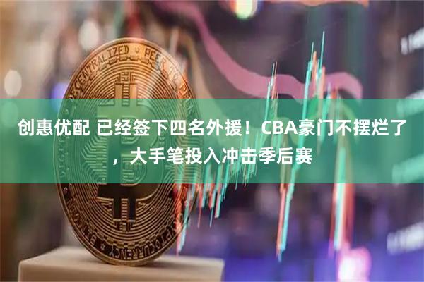 创惠优配 已经签下四名外援！CBA豪门不摆烂了，大手笔投入冲击季后赛