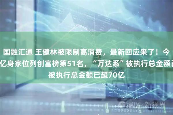 国融汇通 王健林被限制高消费，最新回应来了！今年以588亿身家位列创富榜第51名，“万达系”被执行总金额已超70亿