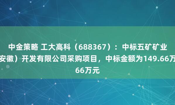 中金策略 工大高科（688367）：中标五矿矿业（安徽）开发有限公司采购项目，中标金额为149.66万元