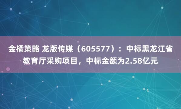 金橘策略 龙版传媒（605577）：中标黑龙江省教育厅采购项目，中标金额为2.58亿元
