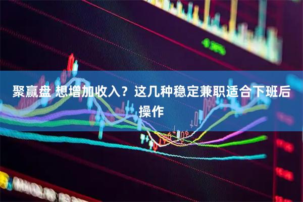 聚赢盘 想增加收入？这几种稳定兼职适合下班后操作