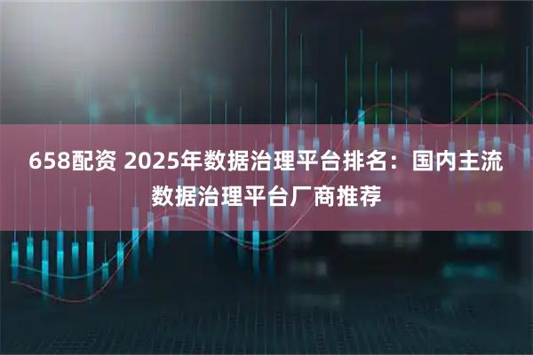 658配资 2025年数据治理平台排名：国内主流数据治理平台厂商推荐