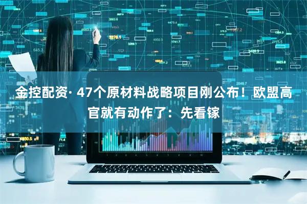 金控配资· 47个原材料战略项目刚公布！欧盟高官就有动作了：先看镓