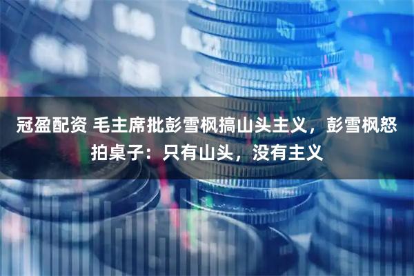 冠盈配资 毛主席批彭雪枫搞山头主义，彭雪枫怒拍桌子：只有山头，没有主义