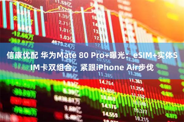 信康优配 华为Mate 80 Pro+曝光：eSIM+实体SIM卡双组合，紧跟iPhone Air步伐