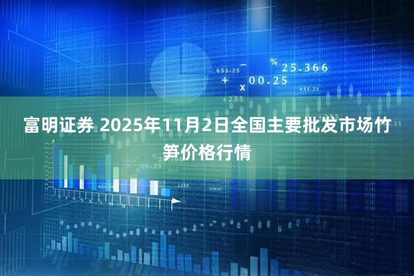 富明证券 2025年11月2日全国主要批发市场竹笋价格行情