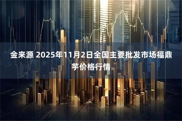 金来源 2025年11月2日全国主要批发市场福鼎芋价格行情