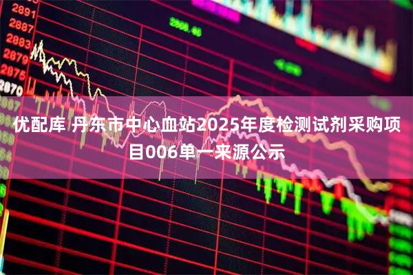 优配库 丹东市中心血站2025年度检测试剂采购项目006单一来源公示