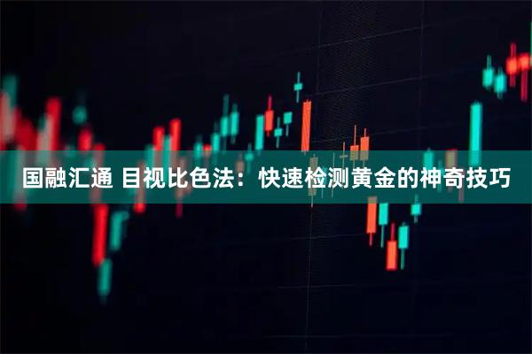 国融汇通 目视比色法：快速检测黄金的神奇技巧