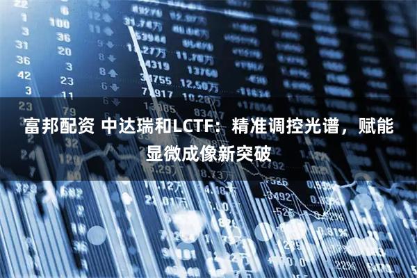富邦配资 中达瑞和LCTF：精准调控光谱，赋能显微成像新突破