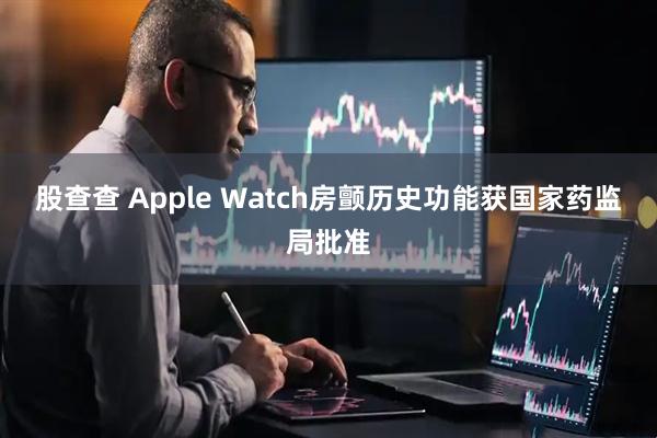 股查查 Apple Watch房颤历史功能获国家药监局批准