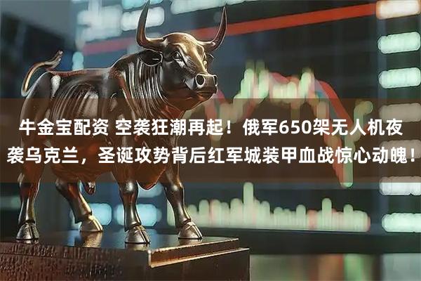 牛金宝配资 空袭狂潮再起！俄军650架无人机夜袭乌克兰，圣诞攻势背后红军城装甲血战惊心动魄！