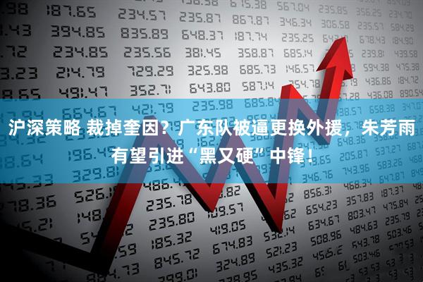 沪深策略 裁掉奎因？广东队被逼更换外援，朱芳雨有望引进“黑又硬”中锋！