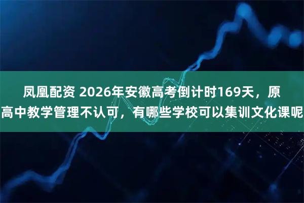 凤凰配资 2026年安徽高考倒计时169天，原高中教学管理不认可，有哪些学校可以集训文化课呢