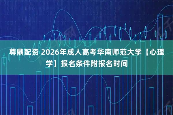 尊鼎配资 2026年成人高考华南师范大学【心理学】报名条件附报名时间